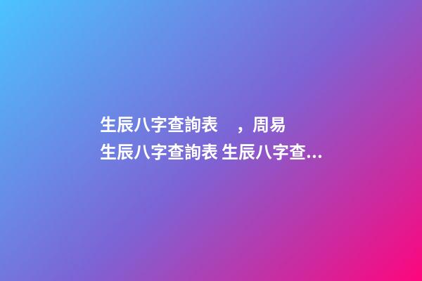 生辰八字查詢表，周易生辰八字查詢表 生辰八字查詢，生辰八字查詢